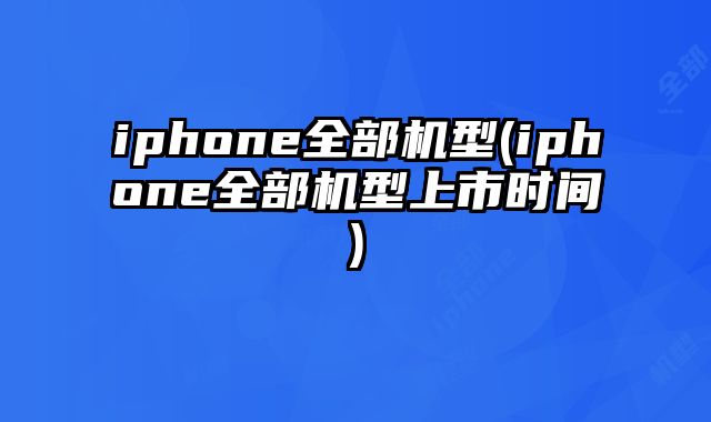 iphone全部机型(iphone全部机型上市时间)