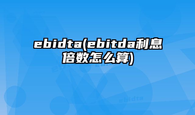 ebidta(ebitda利息倍数怎么算)