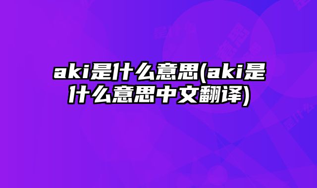 aki是什么意思(aki是什么意思中文翻译)