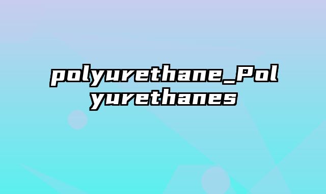 polyurethane_Polyurethanes