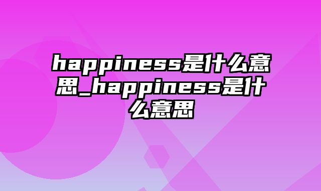 happiness是什么意思_happiness是什么意思