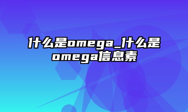 什么是omega_什么是omega信息素