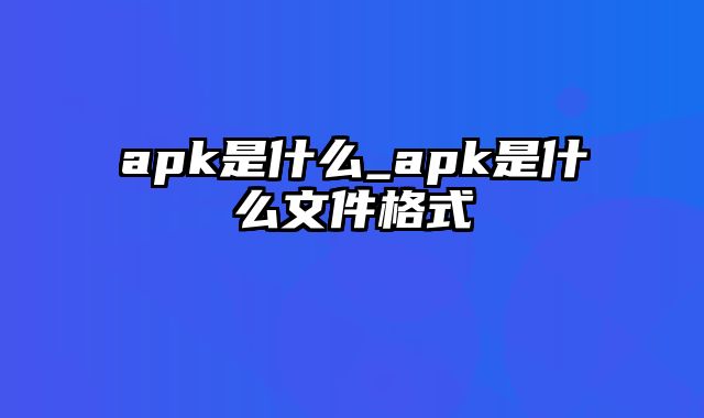 apk是什么_apk是什么文件格式