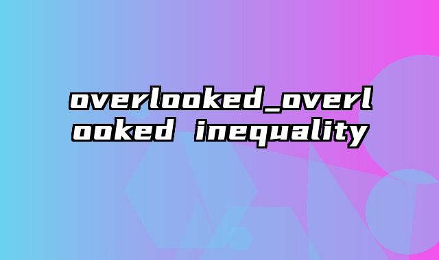 overlooked_overlooked inequality