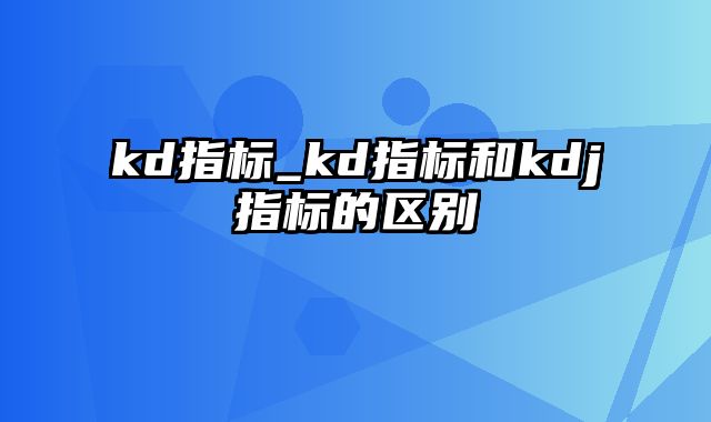 kd指标_kd指标和kdj指标的区别