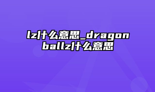 lz什么意思_dragonballz什么意思