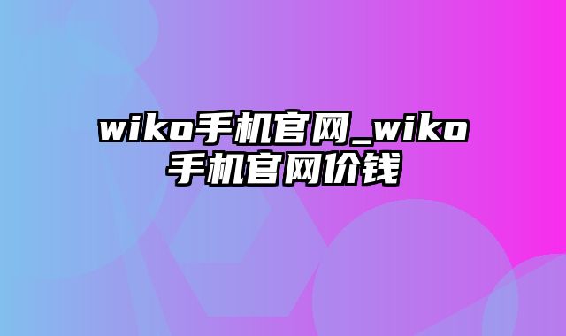 wiko手机官网_wiko手机官网价钱