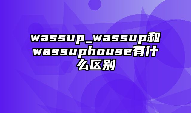wassup_wassup和wassuphouse有什么区别