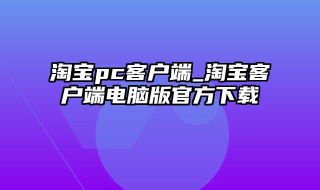 淘宝pc客户端_淘宝客户端电脑版官方下载