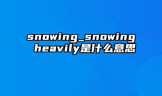 snowing_snowing heavily是什么意思