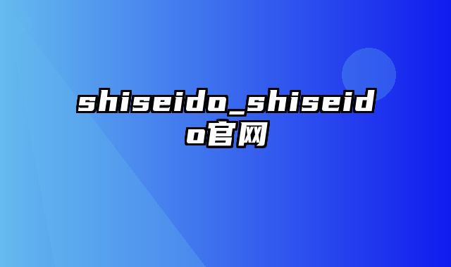 shiseido_shiseido官网
