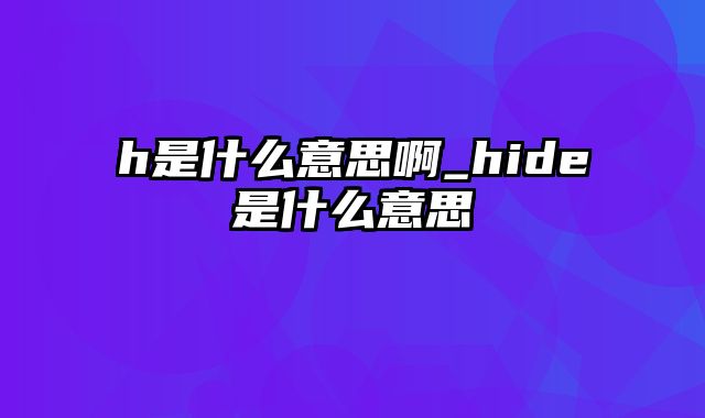h是什么意思啊_hide是什么意思