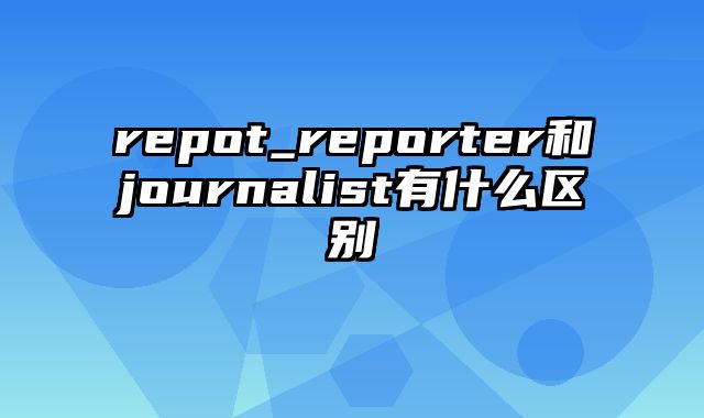 repot_reporter和journalist有什么区别