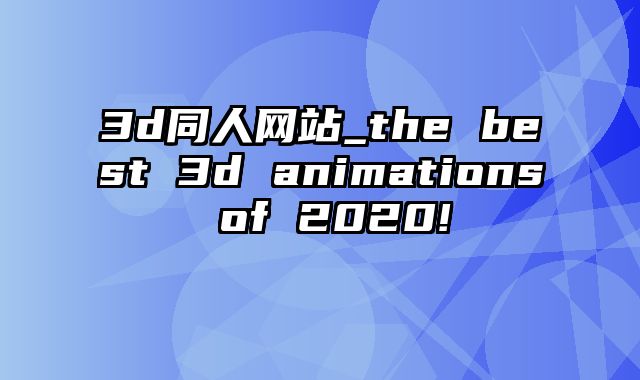 3d同人网站_the best 3d animations of 2020!