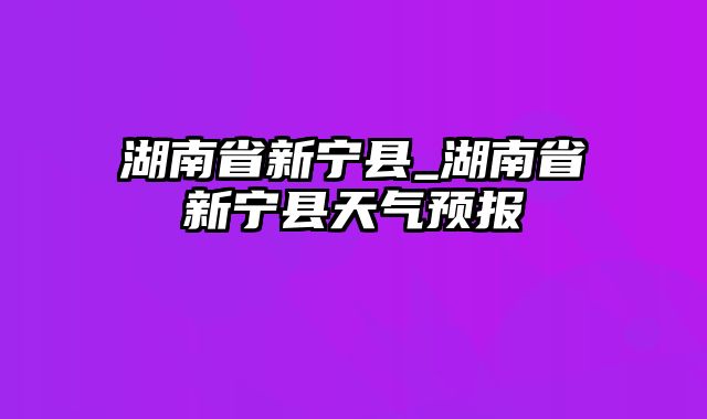 湖南省新宁县_湖南省新宁县天气预报