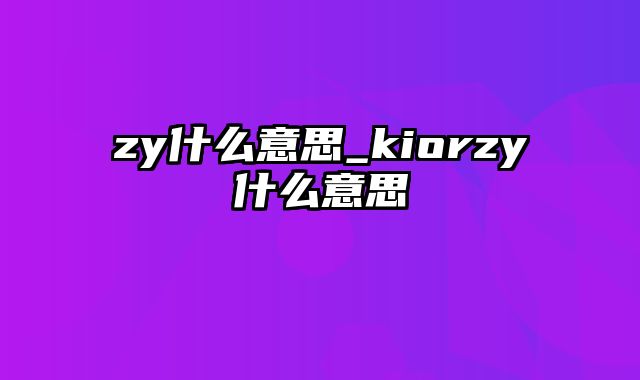 zy什么意思_kiorzy什么意思