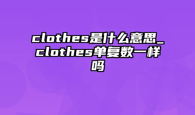 clothes是什么意思_clothes单复数一样吗