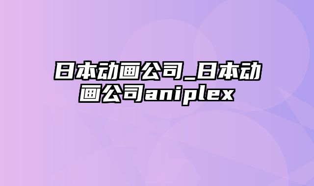 日本动画公司_日本动画公司aniplex