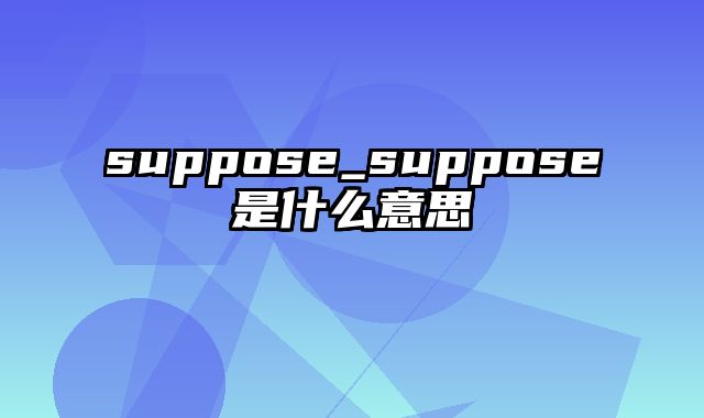 suppose_suppose是什么意思