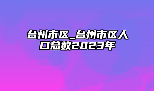 台州市区_台州市区人口总数2023年