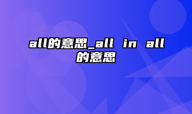 all的意思_all in all的意思