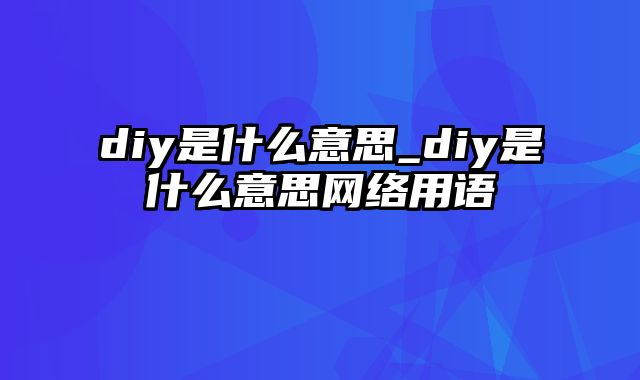 diy是什么意思_diy是什么意思网络用语