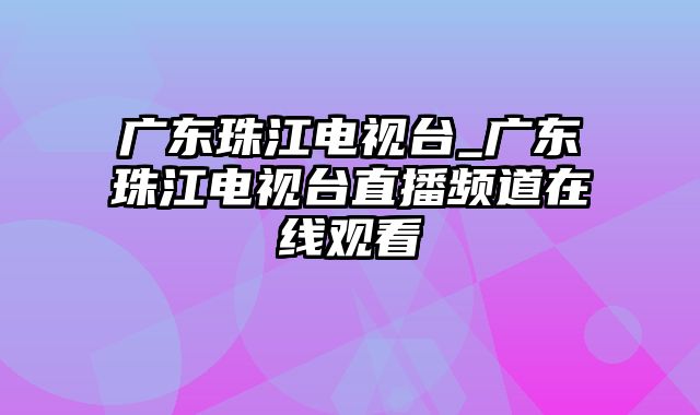 广东珠江电视台_广东珠江电视台直播频道在线观看