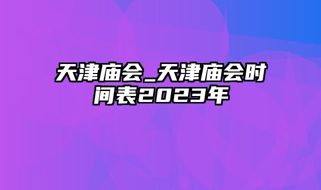 天津庙会_天津庙会时间表2023年