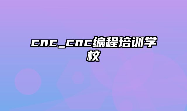 cnc_cnc编程培训学校