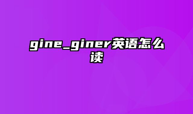 gine_giner英语怎么读