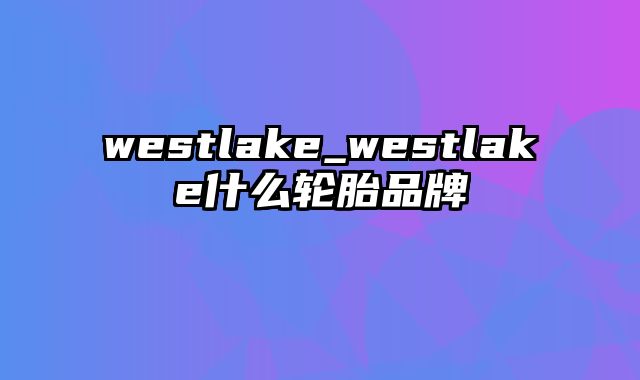 westlake_westlake什么轮胎品牌