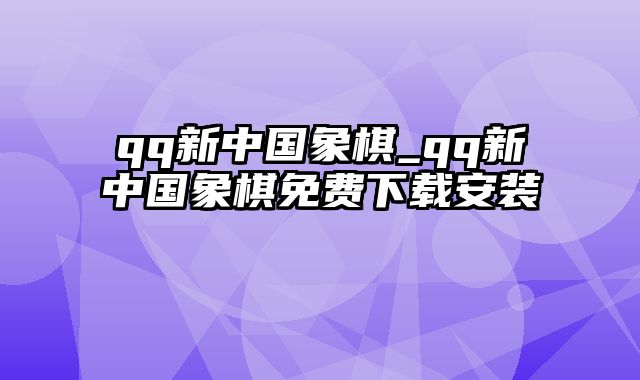 qq新中国象棋_qq新中国象棋免费下载安装