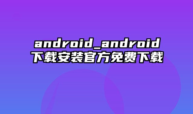 android_android下载安装官方免费下载