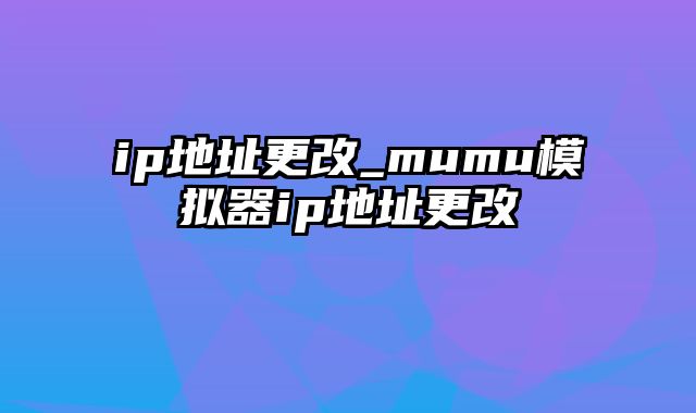 ip地址更改_mumu模拟器ip地址更改