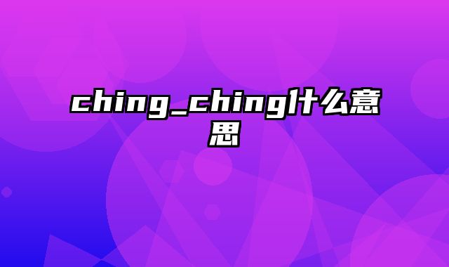 ching_ching什么意思