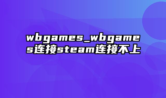 wbgames_wbgames连接steam连接不上