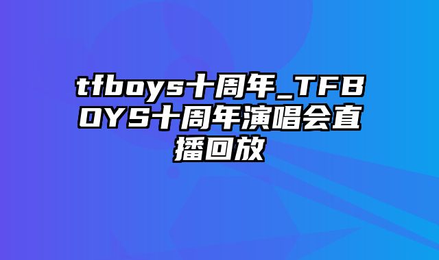 tfboys十周年_TFBOYS十周年演唱会直播回放