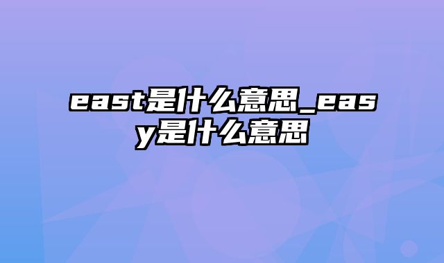 east是什么意思_easy是什么意思