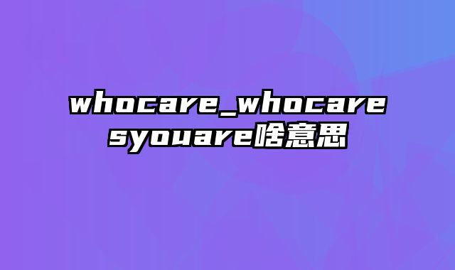 whocare_whocaresyouare啥意思